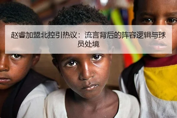 赵睿加盟北控引热议：流言背后的阵容逻辑与球员处境